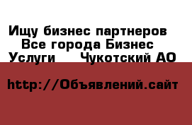 Ищу бизнес партнеров - Все города Бизнес » Услуги   . Чукотский АО